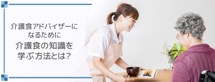介護食アドバイザーになるために介護食の知識を学ぶ方法とは?