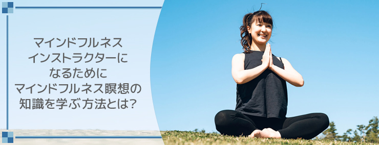 マインドフルネスインストラクターになるためにマインドフルネス瞑想の知識を学ぶ方法とは?