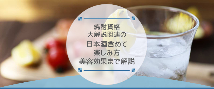 焼酎資格大解説|関連の日本酒含めて楽しみ方・美容効果まで解説